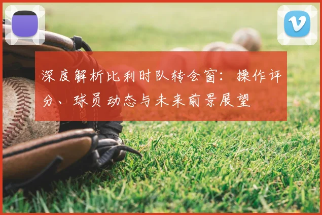 深度解析比利时队转会窗：操作评分、球员动态与未来前景展望