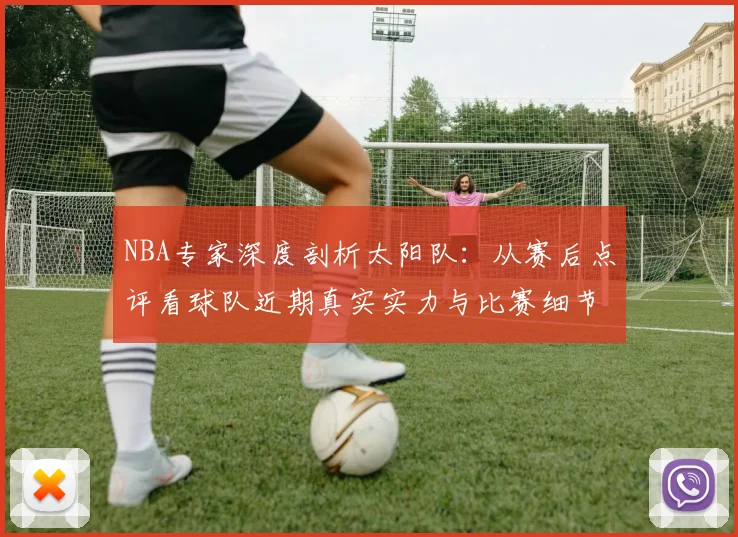 NBA专家深度剖析太阳队：从赛后点评看球队近期真实实力与比赛细节