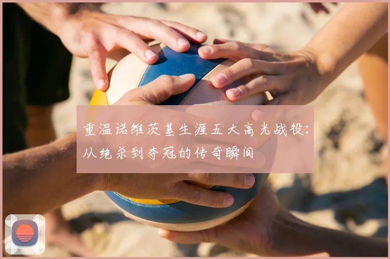 重温诺维茨基生涯五大高光战役：从绝杀到夺冠的传奇瞬间