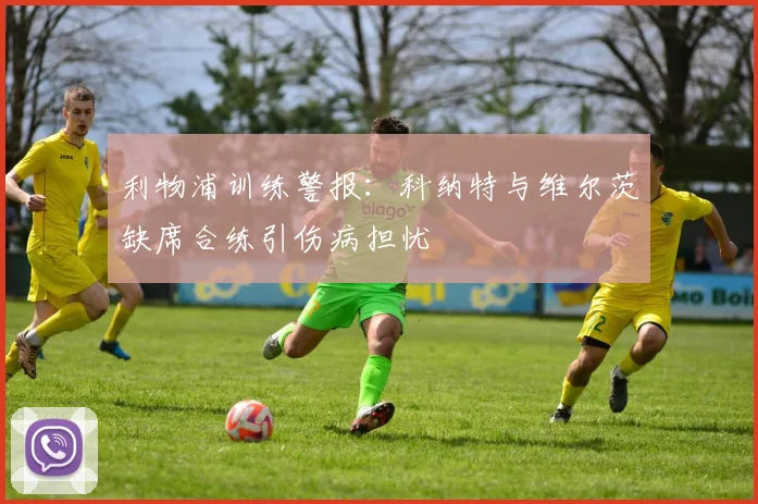 利物浦训练警报:科纳特与维尔茨缺席合练引伤病担忧