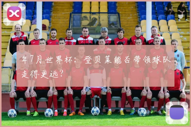 年7月世界杯：登贝莱能否带领球队走得更远？