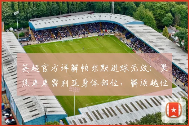 英超官方详解帕尔默进球无效：聚焦库库雷利亚身体部位，解读越位新判例