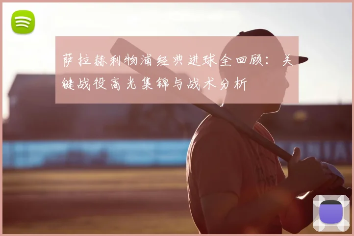 萨拉赫利物浦经典进球全回顾:关键战役高光集锦与战术分析