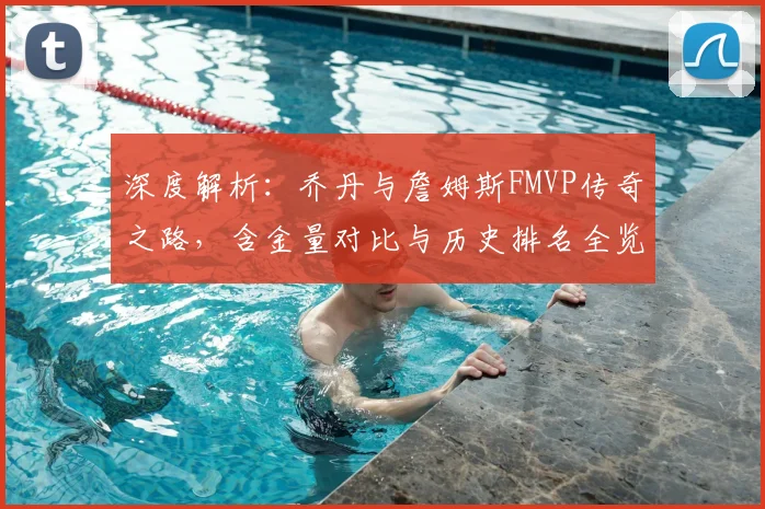 深度解析：乔丹与詹姆斯FMVP传奇之路，含金量对比与历史排名全览