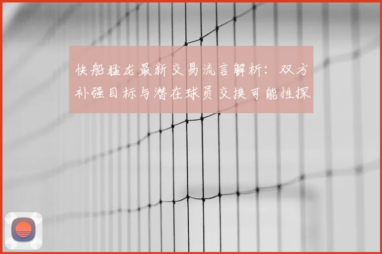 快船猛龙最新交易流言解析：双方补强目标与潜在球员交换可能性探讨