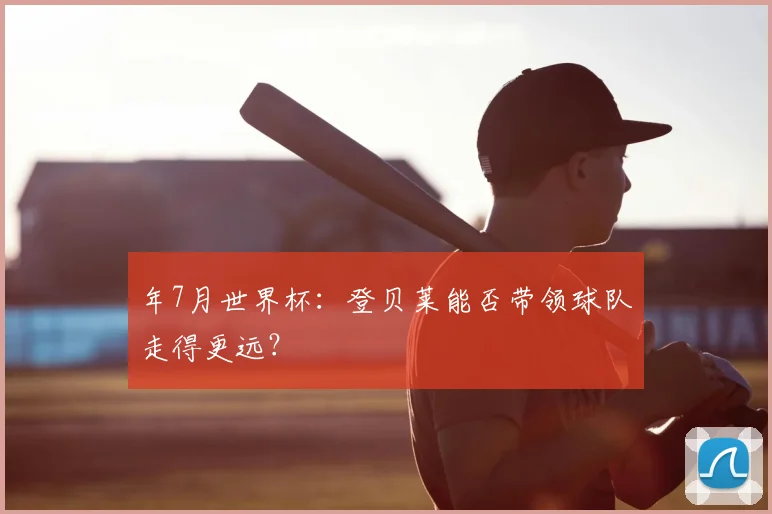 年7月世界杯：登贝莱能否带领球队走得更远？