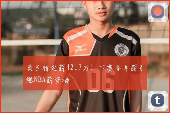 莫兰特定薪4217万！下赛季年薪引爆NBA薪资榜