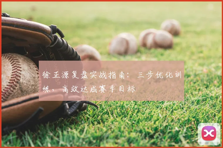 徐正源复盘实战指南：三步优化训练，高效达成赛季目标
