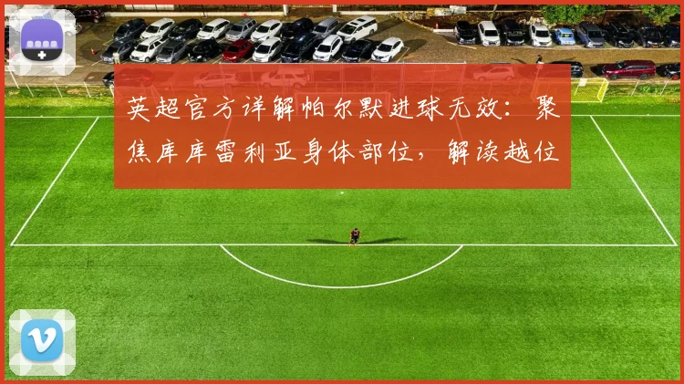 英超官方详解帕尔默进球无效：聚焦库库雷利亚身体部位，解读越位新判例