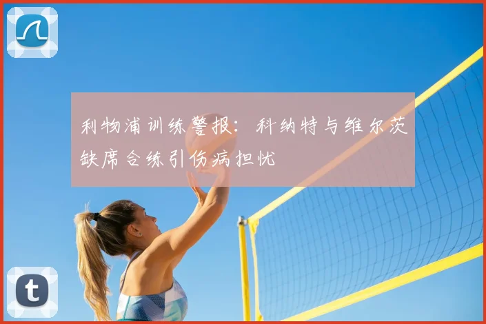 利物浦训练警报：科纳特与维尔茨缺席合练引伤病担忧