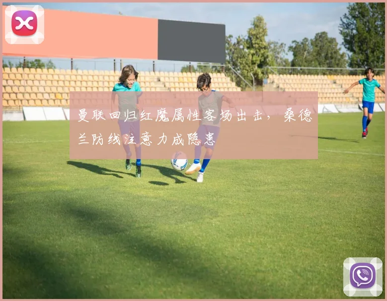 曼联回归红魔属性客场出击,桑德兰防线注意力成隐患