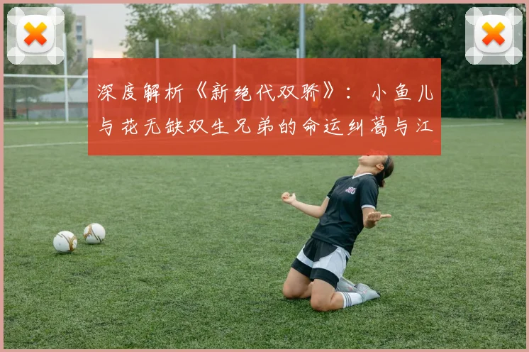 深度解析《新绝代双骄》：小鱼儿与花无缺双生兄弟的命运纠葛与江湖传奇